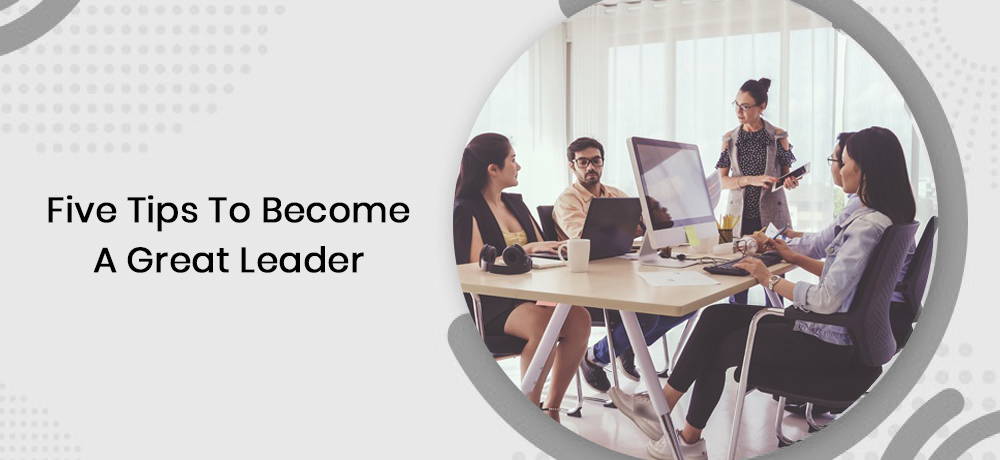 Five Tips To Become A Great Leader